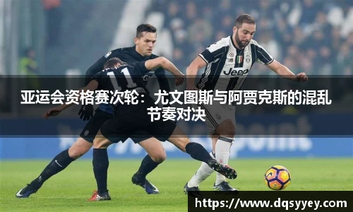 亚运会资格赛次轮：尤文图斯与阿贾克斯的混乱节奏对决