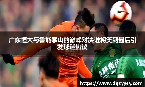 广东恒大与鲁能泰山的巅峰对决谁将笑到最后引发球迷热议