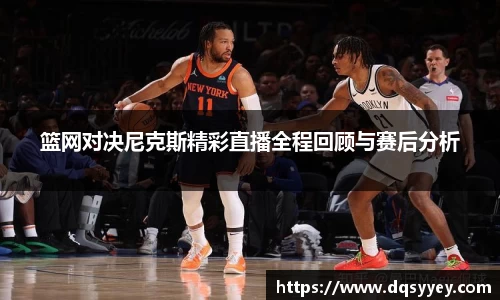 篮网对决尼克斯精彩直播全程回顾与赛后分析
